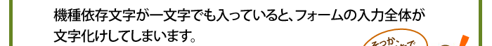 機種依存文字が一文字でも入っていると、フォームの入力全体が文字化けしてしまいます。