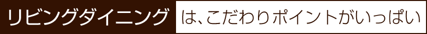 リビングダイニングは、こだわりポイントがいっぱい