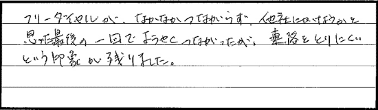 フリーダイヤルが、なかなかつながらず、他社にかけようかと思った最後の１回でようやくつながったが、連絡を取り難いという印象がのこりました。