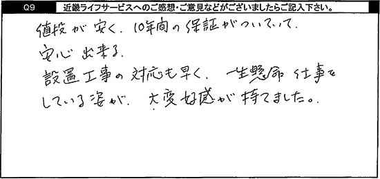 値段が安く、10年間の保証がついていて、安心出来る。設置工事の対応も早く、一生懸命仕事をしている姿が、大変好感が持てました。