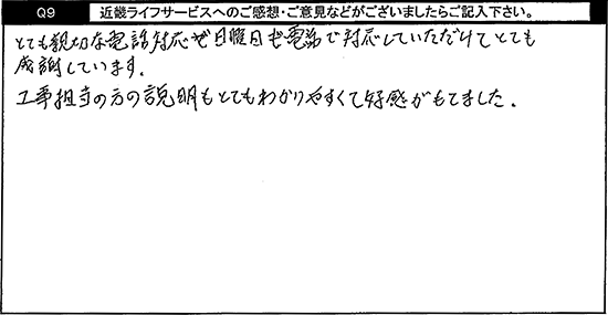 とても親切な電話対応が日曜日も電話で対応していただけてとても感謝しています。工事担当の方の説明もとてもわかりやすくて好感がもてました。