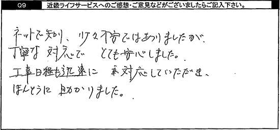 ネットで知り、少々不安ではありましたが、丁寧な対応でとても安心しました。工事日程も迅速に対応していただき、ほんとうに助かりました。