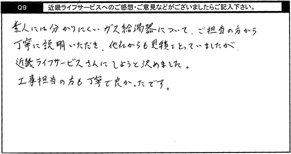 素人には分かりにくいガス給湯器について、ご担当の方から丁寧に説明いただき、他社からも見積りをとっていましたが、キンライサーさんにしようと決めました。工事担当の方も丁寧で良かったです。