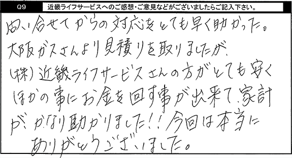 問い合わせてからの対応がとても早く助かった。大阪ガスさんより見積りを取りましたがキンライサーさんの方が安くほかの事ににお金を回す事が出来て、家計がかなり助かりました。今回は本当にありがとうございました。