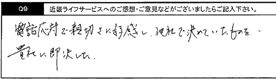 電話対応で親切さに好感し、他社で決めていたものを貴社に即決した。