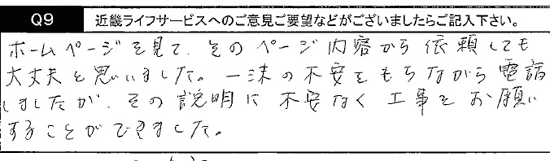 ホームページを見て、そのページ内容から信頼しても大丈夫と思いました。一抹の不安をもちながら電話しましたが、その説明に不安なく工事をお願いする事が出来ました。