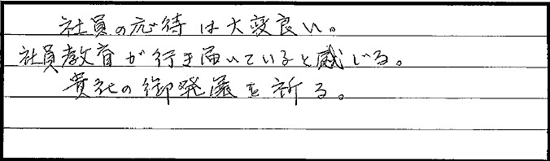 社員の応対は大変良い。社員教育が行き届いていると感じる。貴社のご発展を祈る。